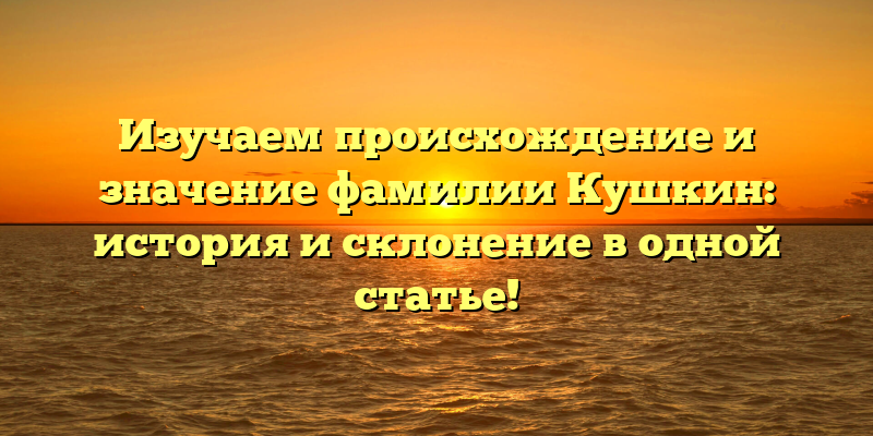 Изучаем происхождение и значение фамилии Кушкин: история и склонение в одной статье!