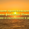 Изучаем происхождение и историю фамилии Измайлов: значение и склонение в деталях