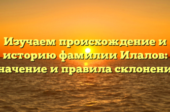 Изучаем происхождение и историю фамилии Илалов: значение и правила склонения