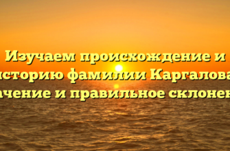 Изучаем происхождение и историю фамилии Каргалова: значение и правильное склонение