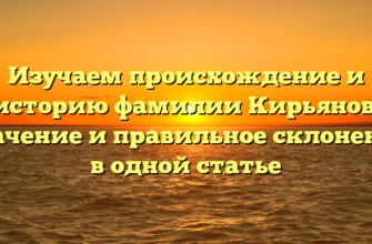 Изучаем происхождение и историю фамилии Кирьянов: значение и правильное склонение в одной статье