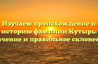 Изучаем происхождение и историю фамилии Кутырь: значение и правильное склонение