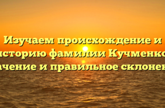 Изучаем происхождение и историю фамилии Кучменко: значение и правильное склонение