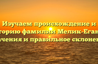 Изучаем происхождение и историю фамилии Мелик-Еганов: значения и правильное склонение