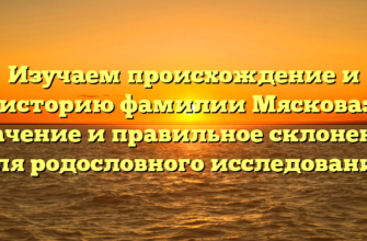 Изучаем происхождение и историю фамилии Мяскова: значение и правильное склонение для родословного исследования