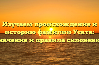 Изучаем происхождение и историю фамилии Усата: значение и правила склонения