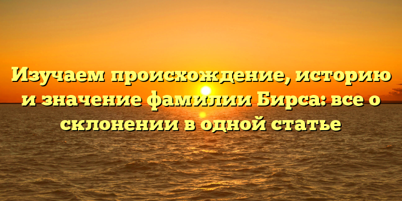 Изучаем происхождение, историю и значение фамилии Бирса: все о склонении в одной статье