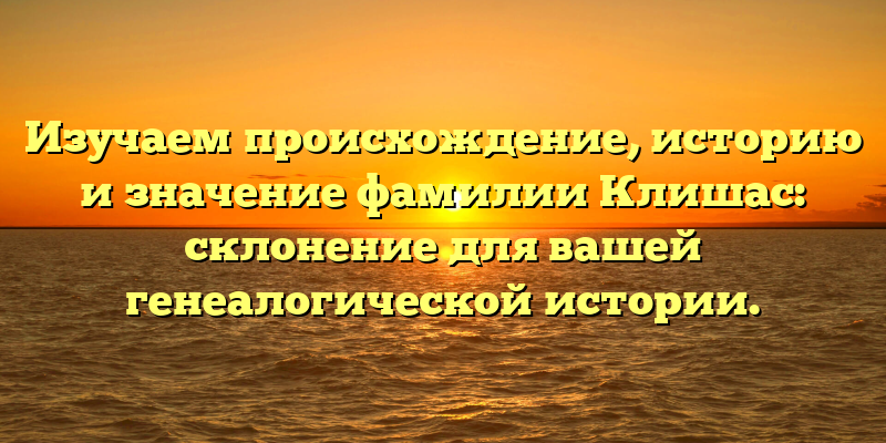 Изучаем происхождение, историю и значение фамилии Клишас: склонение для вашей генеалогической истории.