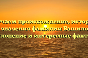 Изучаем происхождение, историю и значения фамилии Башилов: склонение и интересные факты.