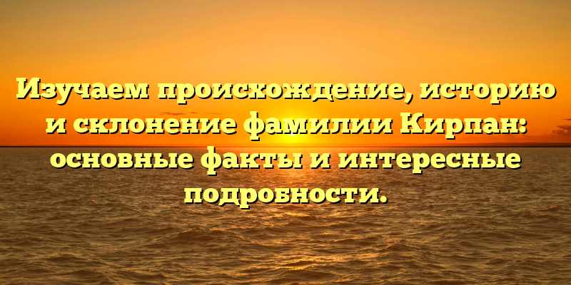 Изучаем происхождение, историю и склонение фамилии Кирпан: основные факты и интересные подробности.