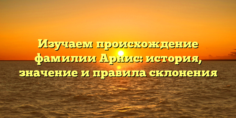 Изучаем происхождение фамилии Арнис: история, значение и правила склонения