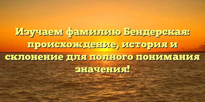 Изучаем фамилию Бендерская: происхождение, история и склонение для полного понимания значения!