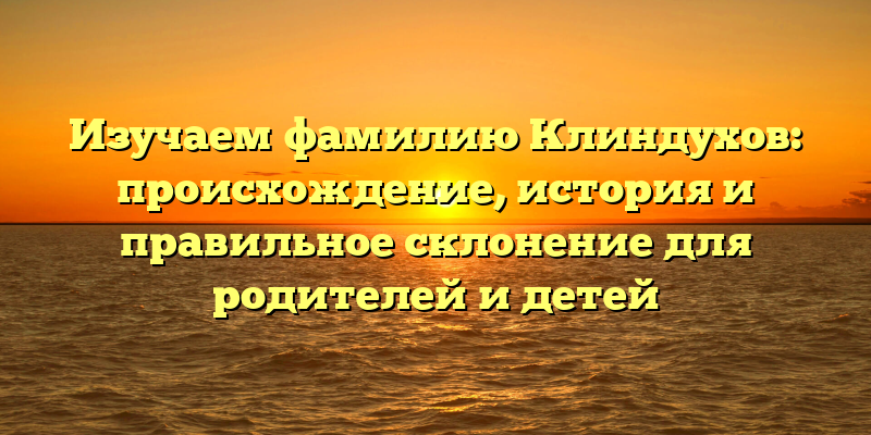 Изучаем фамилию Клиндухов: происхождение, история и правильное склонение для родителей и детей