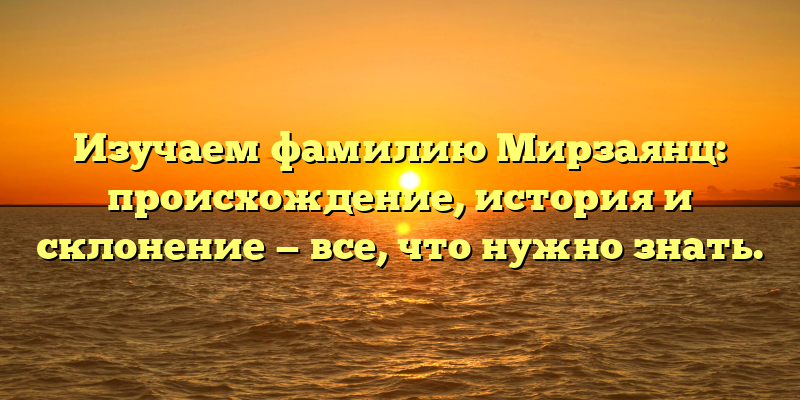 Изучаем фамилию Мирзаянц: происхождение, история и склонение — все, что нужно знать.