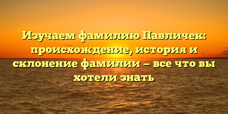 Изучаем фамилию Павличек: происхождение, история и склонение фамилии — все что вы хотели знать