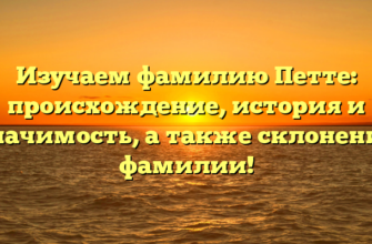 Изучаем фамилию Петте: происхождение, история и значимость, а также склонение фамилии!