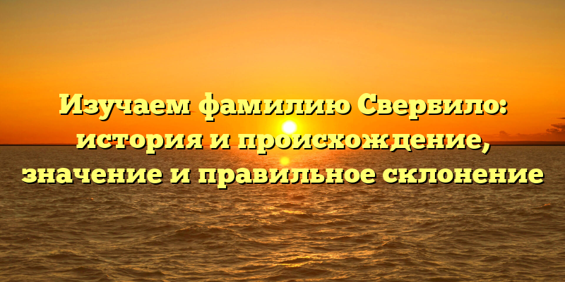 Изучаем фамилию Свербило: история и происхождение, значение и правильное склонение