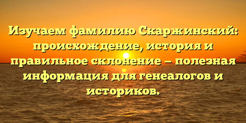 Изучаем фамилию Скаржинский: происхождение, история и правильное склонение — полезная информация для генеалогов и историков.