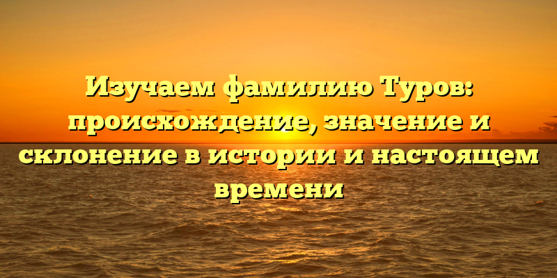 Изучаем фамилию Туров: происхождение, значение и склонение в истории и настоящем времени