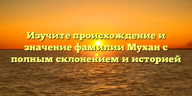 Изучите происхождение и значение фамилии Мухан с полным склонением и историей