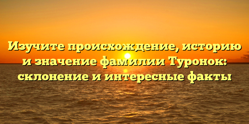 Изучите происхождение, историю и значение фамилии Туронок: склонение и интересные факты