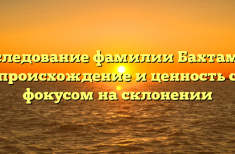 Исследование фамилии Бахтамян: происхождение и ценность с фокусом на склонении