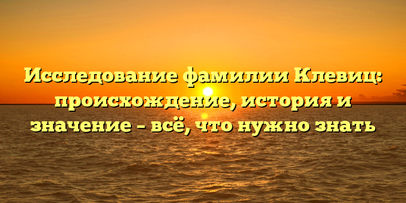 Исследование фамилии Клевиц: происхождение, история и значение – всё, что нужно знать