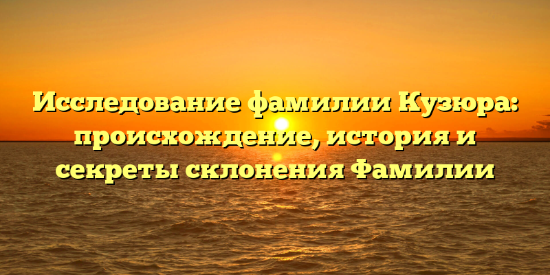 Исследование фамилии Кузюра: происхождение, история и секреты склонения Фамилии