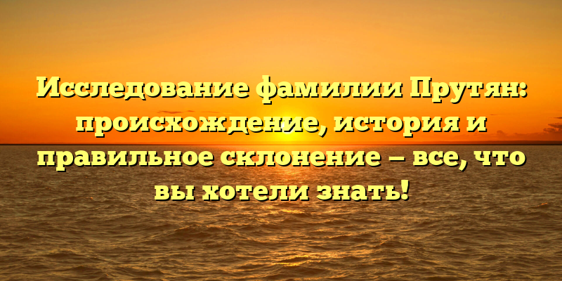 Исследование фамилии Прутян: происхождение, история и правильное склонение — все, что вы хотели знать!