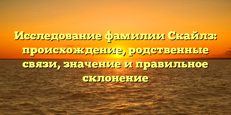 Исследование фамилии Скайлз: происхождение, родственные связи, значение и правильное склонение