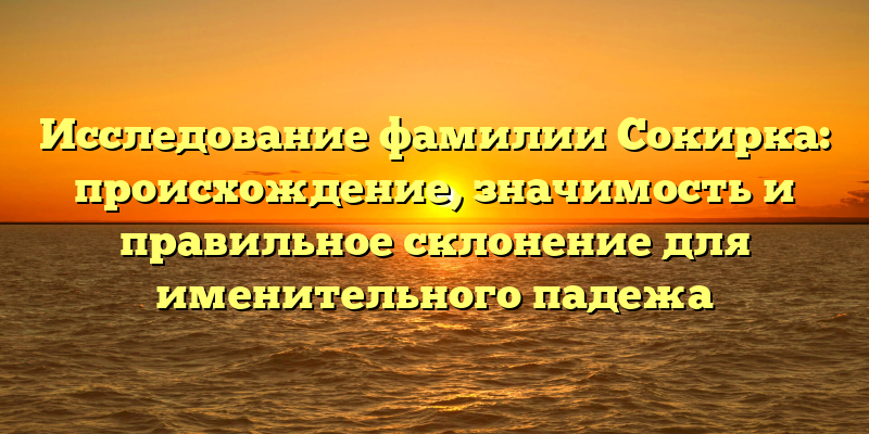 Исследование фамилии Сокирка: происхождение, значимость и правильное склонение для именительного падежа