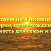 Исследуем имя Акимкин: его история, происхождение и значимость для семьи и народа