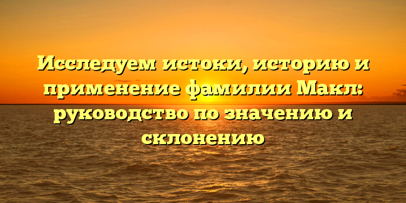 Исследуем истоки, историю и применение фамилии Макл: руководство по значению и склонению