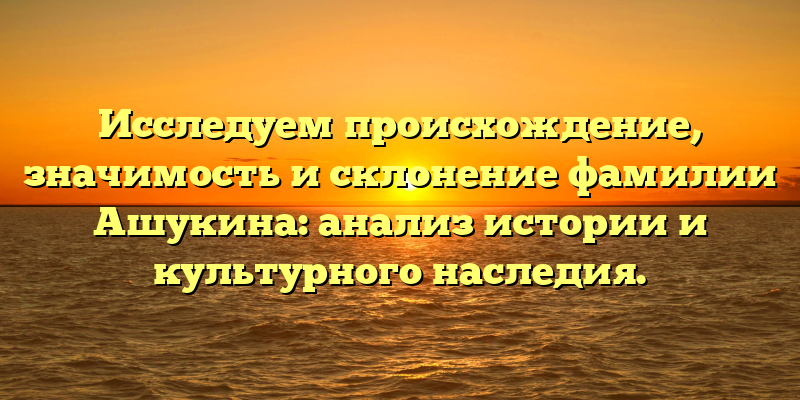 Исследуем происхождение, значимость и склонение фамилии Ашукина: анализ истории и культурного наследия.