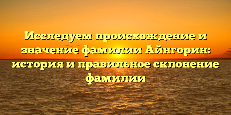 Исследуем происхождение и значение фамилии Айнгорин: история и правильное склонение фамилии