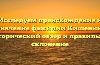 Исследуем происхождение и значение фамилии Кишенин: исторический обзор и правильное склонение