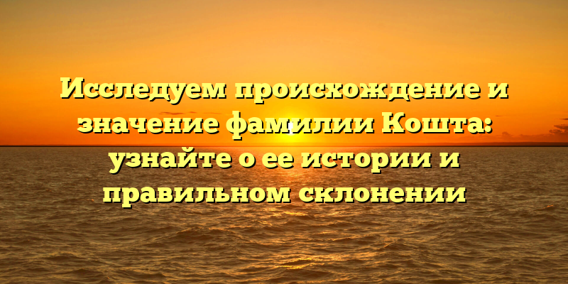 Исследуем происхождение и значение фамилии Кошта: узнайте о ее истории и правильном склонении