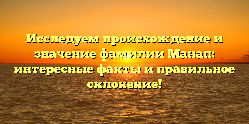 Исследуем происхождение и значение фамилии Манап: интересные факты и правильное склонение!