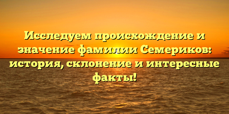 Исследуем происхождение и значение фамилии Семериков: история, склонение и интересные факты!