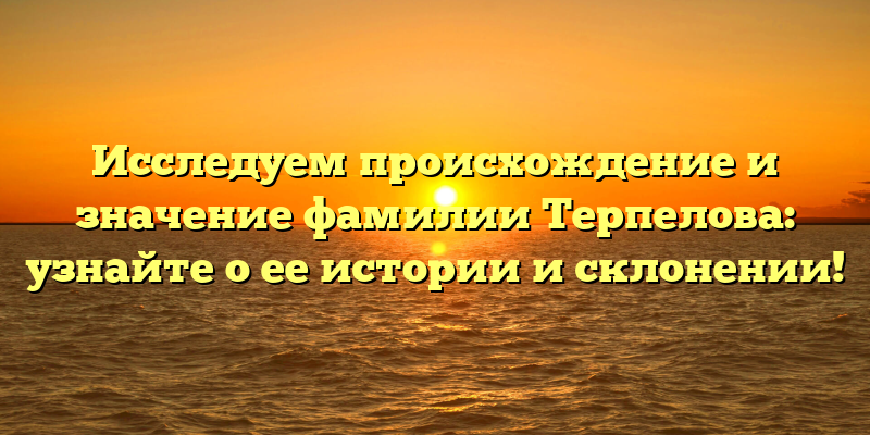 Исследуем происхождение и значение фамилии Терпелова: узнайте о ее истории и склонении!