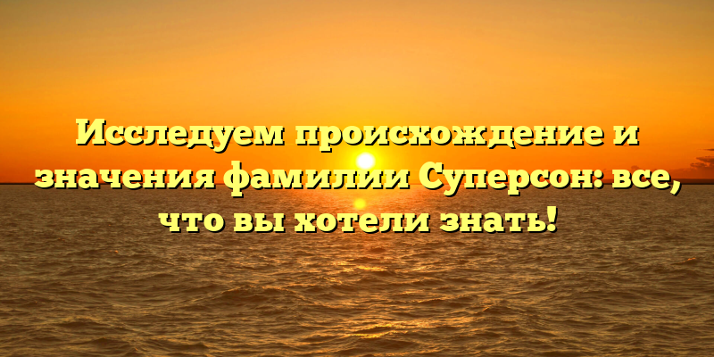 Исследуем происхождение и значения фамилии Суперсон: все, что вы хотели знать!