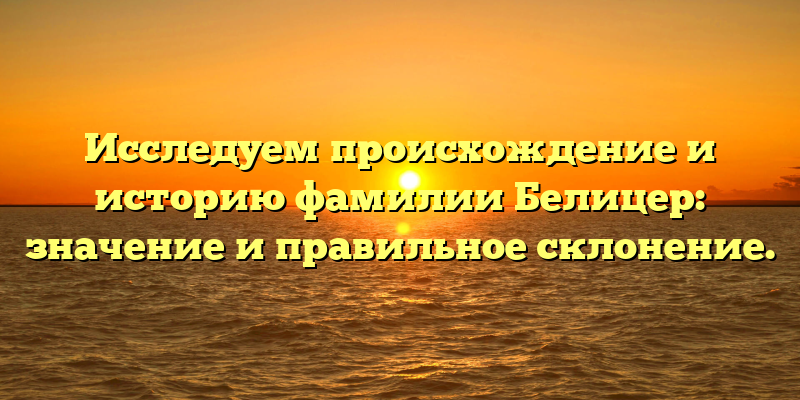 Исследуем происхождение и историю фамилии Белицер: значение и правильное склонение.