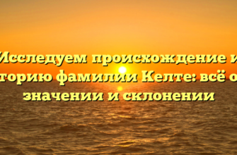 Исследуем происхождение и историю фамилии Келте: всё о её значении и склонении