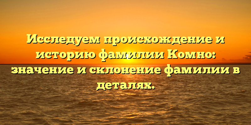 Исследуем происхождение и историю фамилии Комно: значение и склонение фамилии в деталях.