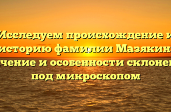 Исследуем происхождение и историю фамилии Мазякин: значение и особенности склонения под микроскопом