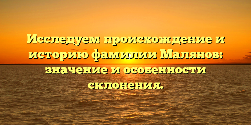 Исследуем происхождение и историю фамилии Малянов: значение и особенности склонения.