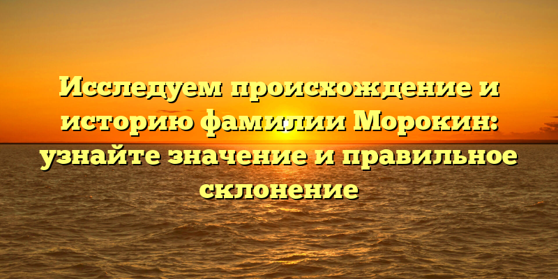 Исследуем происхождение и историю фамилии Морокин: узнайте значение и правильное склонение