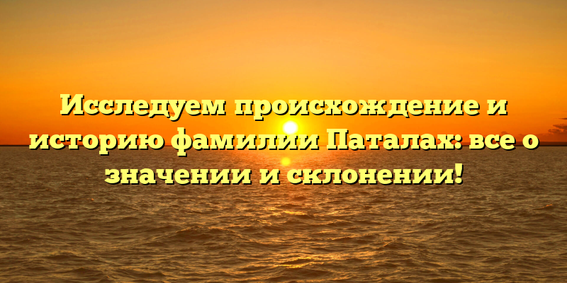 Исследуем происхождение и историю фамилии Паталах: все о значении и склонении!