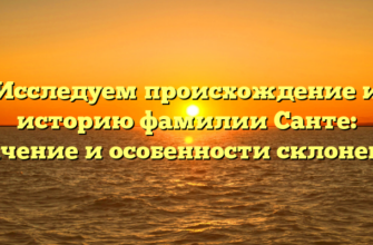 Исследуем происхождение и историю фамилии Санте: значение и особенности склонения