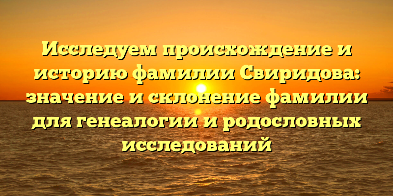 Исследуем происхождение и историю фамилии Свиридова: значение и склонение фамилии для генеалогии и родословных исследований